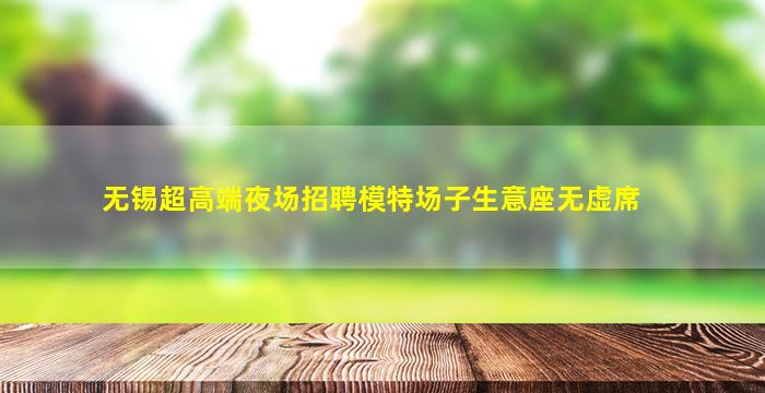 无锡超高端夜场招聘模特场子生意座无虚席