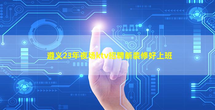 遵义23年夜场ktv招聘新装修好上班